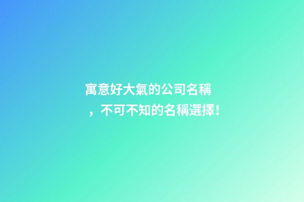 寓意好大氣的公司名稱，不可不知的名稱選擇！